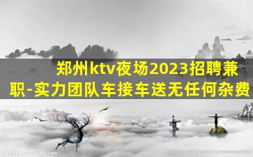 郑州ktv夜场2023招聘兼职-实力团队车接车送无任何杂费